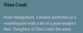 Nina Conti

from Hampstead, London, performs as a ventriloquist with a bit of a post-modern flair. Daughter of Tim Conti, the actor.